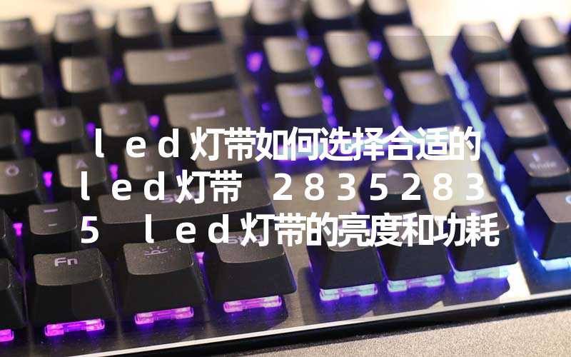 led灯带如何选择合适的led灯带 28352835 led灯带的亮度和功耗对比 50505050 led灯带的颜色和亮度对比